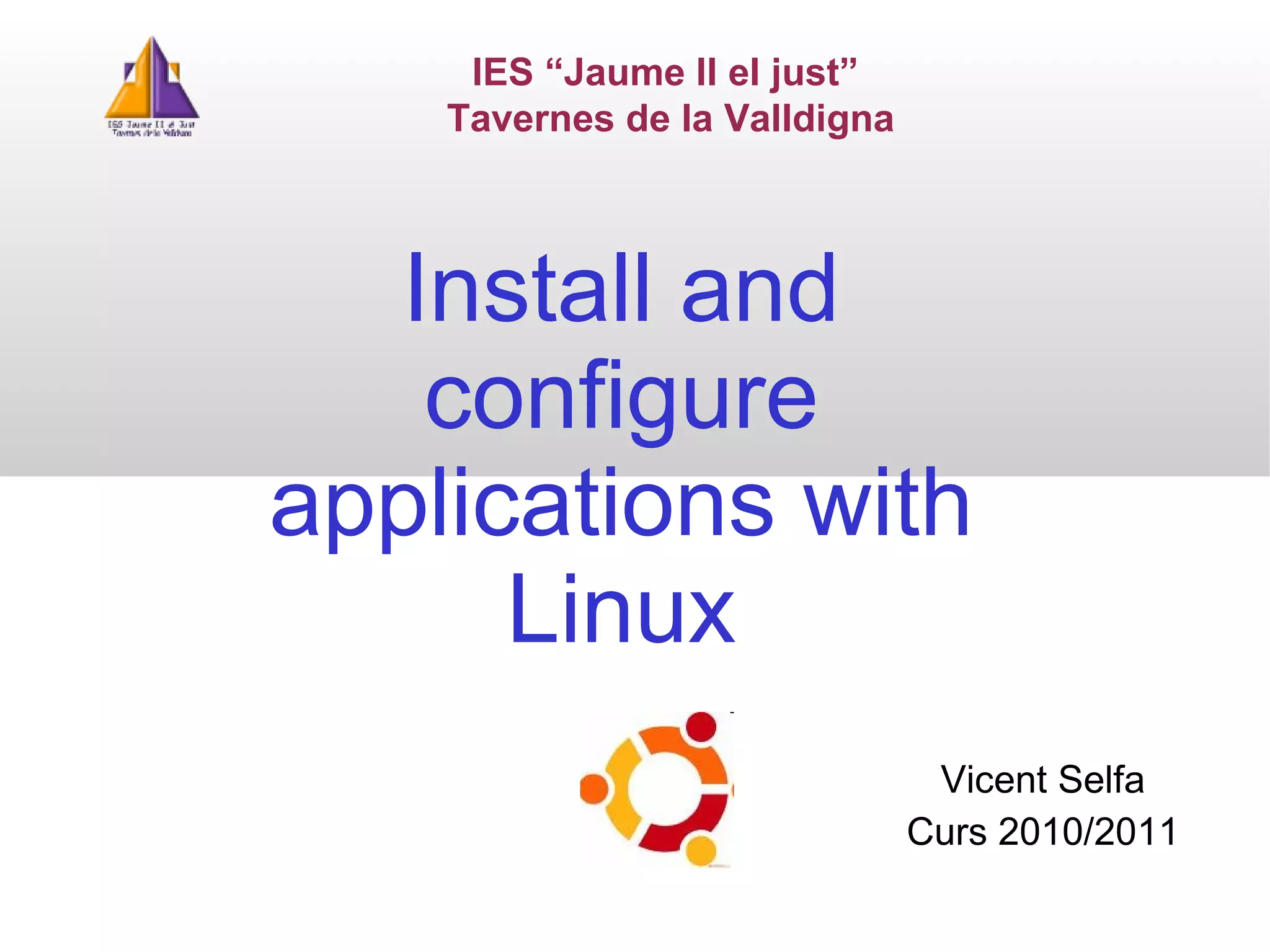 Install and configure applications with Linux IES “Jaume II el just”  Tavernes de la Valldigna Vicent Selfa Curs 2010/20 1 1 