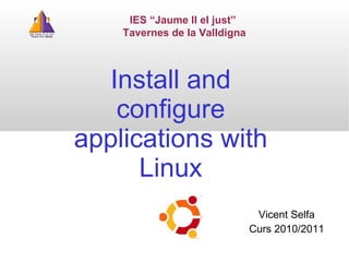 Install and configure applications with Linux IES “Jaume II el just”  Tavernes de la Valldigna Vicent Selfa Curs 2010/20 1 1 