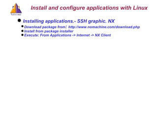 Installing applications.- SSH graphic. NX Download package from :  http://www.nomachine.com/download.php Install from package installer Execute: From Applications -> Internet -> NX Client  Install and configure applications with Linux 