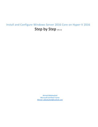 Install and Configure Windows Server 2016 Core on Hyper-V 2016
Step by Step (V1.1)
Ahmed Abdelwahed
Microsoft Certified Trainer
Ahmed_abdulwahed@outlook.com
 