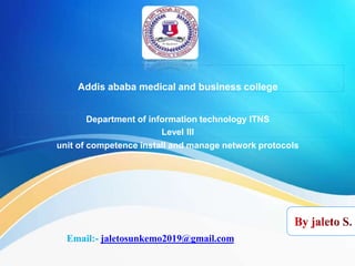 Addis ababa medical and business college
Department of information technology ITNS
Level III
unit of competence install and manage network protocols
Email:- jaletosunkemo2019@gmail.com
 