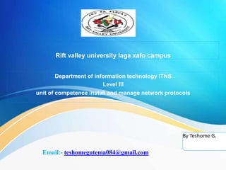 Rift valley university laga xafo campus
Department of information technology ITNS
Level III
unit of competence install and manage network protocols
By Teshome G.
Email:- teshomegutema084@gmail.com
 