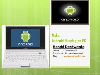 Make
Android Running on PC
Hendri Destiwanto
Twitter  : @mashendri
Facebook : fb.com/mashendri
Blog    : www.mashendri.com
 