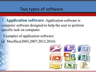 1. Application software: Application software is
computer software designed to help the user to perform
specific task on computer.
Examples of application software:
 Msoffice(2003,2007,2013,2016)
Two types of software
 