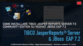 © 2020 Antonio Musarra's Blog - https://www.dontesta.it - @antonio_musarra - IT_v1.0.0
TIBCO JasperReports® Server
& JBoss EAP 7.2
COME INSTALLARE TIBCO JASPER REPORTS SERVER 7.5
COMMUNITY EDITION SU REDHAT JBOSS EAP 7.2
1
 