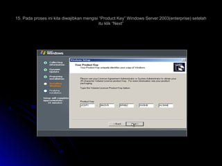 15. Pada proses ini kita diwajibkan mengisi “Product Key” Windows Server 2003(enterprise) setelah
itu klik “Next”
 