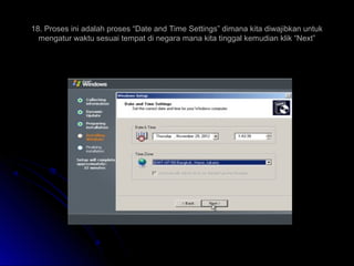 18. Proses ini adalah proses “Date and Time Settings” dimana kita diwajibkan untuk
mengatur waktu sesuai tempat di negara mana kita tinggal kemudian klik “Next”
 