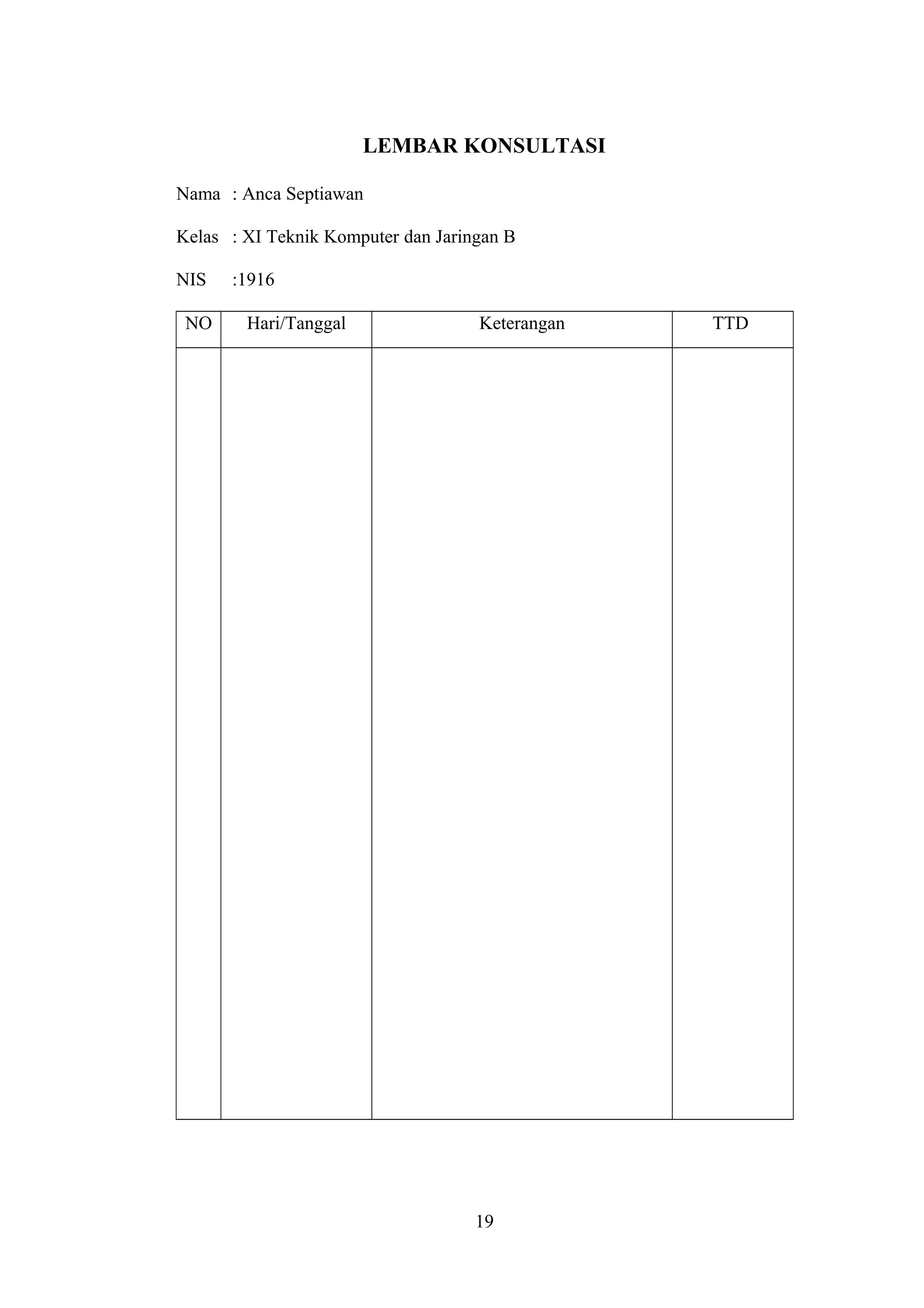 LEMBAR KONSULTASI
Nama : Anca Septiawan
Kelas : XI Teknik Komputer dan Jaringan B
NIS :1916
NO Hari/Tanggal Keterangan TTD
19
 