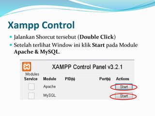 Xampp Control
 Jalankan Shorcut tersebut (Double Click)
 Setelah terlihat Window ini klik Start pada Module
Apache & MySQL.
 