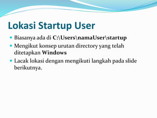Lokasi Startup User
 Biasanya ada di C:UsersnamaUserstartup
 Mengikut konsep urutan directory yang telah
ditetapkan Windows
 Lacak lokasi dengan mengikuti langkah pada slide
berikutnya.
 