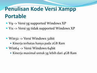 Penulisan Kode Versi Xampp
Portable
 V9 -> Versi yg supported Windows XP
 V11 -> Versi yg tidak supported Windows XP
 Win32 -> Versi Windows 32bit
 Kinerja terbatas hanya pada 2GB Ram
 Win64 -> Versi Windows 64bit
 Kinerja maximal untuk yg lebih dari 4GB Ram
 