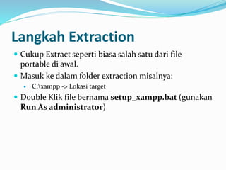 Langkah Extraction
 Cukup Extract seperti biasa salah satu dari file
portable di awal.
 Masuk ke dalam folder extraction misalnya:
 C:xampp -> Lokasi target
 Double Klik file bernama setup_xampp.bat (gunakan
Run As administrator)
 