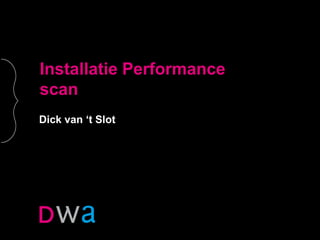 Dick van ‘t Slot
Installatie Performance
scan
 
