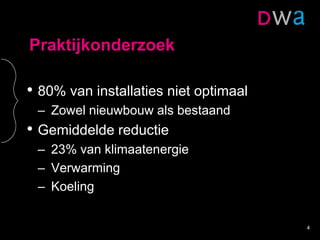 Praktijkonderzoek
• 80% van installaties niet optimaal
– Zowel nieuwbouw als bestaand
• Gemiddelde reductie
– 23% van klimaatenergie
– Verwarming
– Koeling
4
 