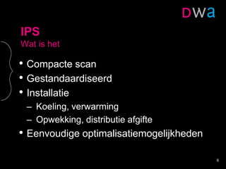 IPS
Wat is het
• Compacte scan
• Gestandaardiseerd
• Installatie
– Koeling, verwarming
– Opwekking, distributie afgifte
• Eenvoudige optimalisatiemogelijkheden
6
 