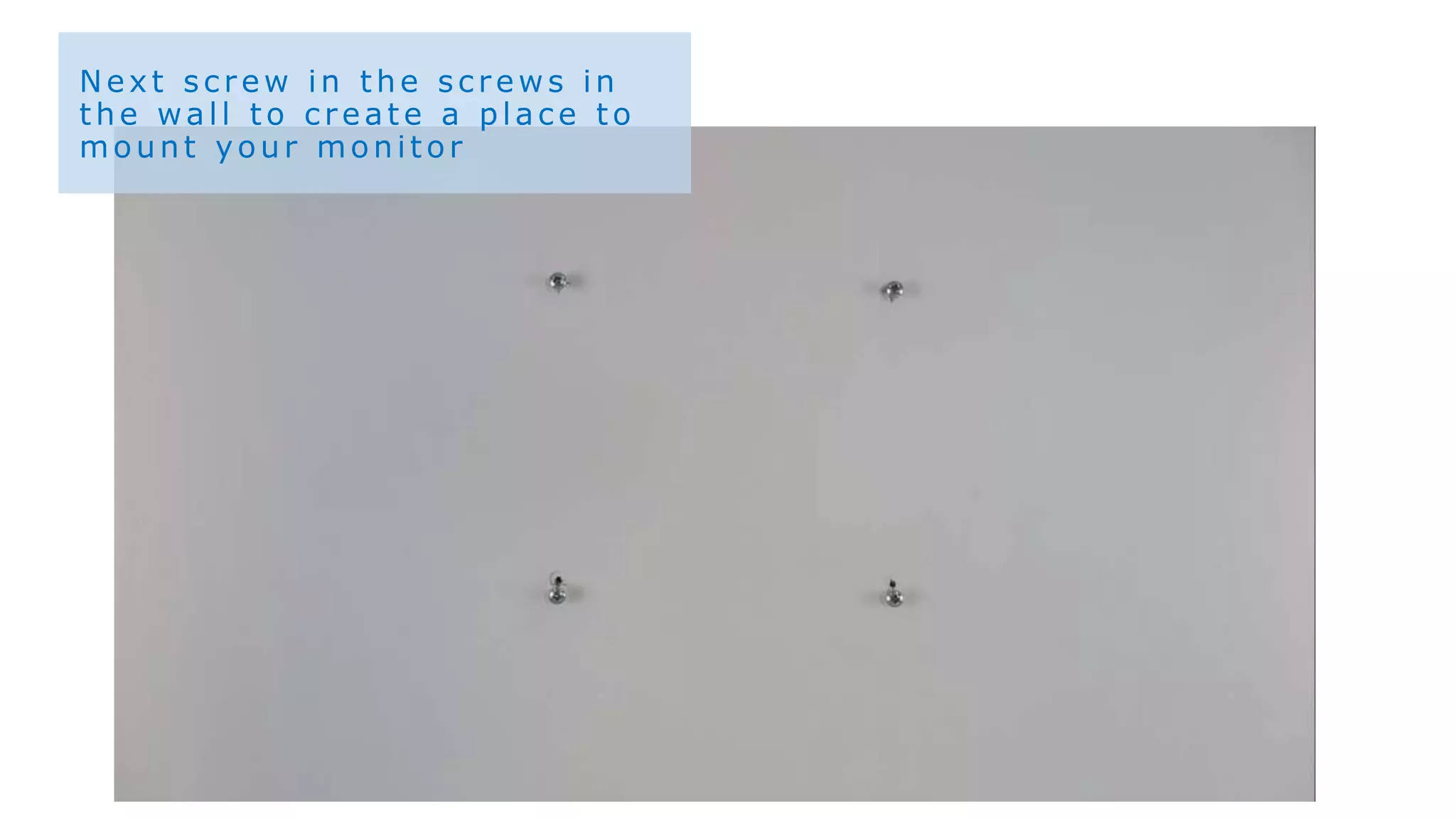 Next screw in the screw s in
the wall to create a place to
mount your monitor