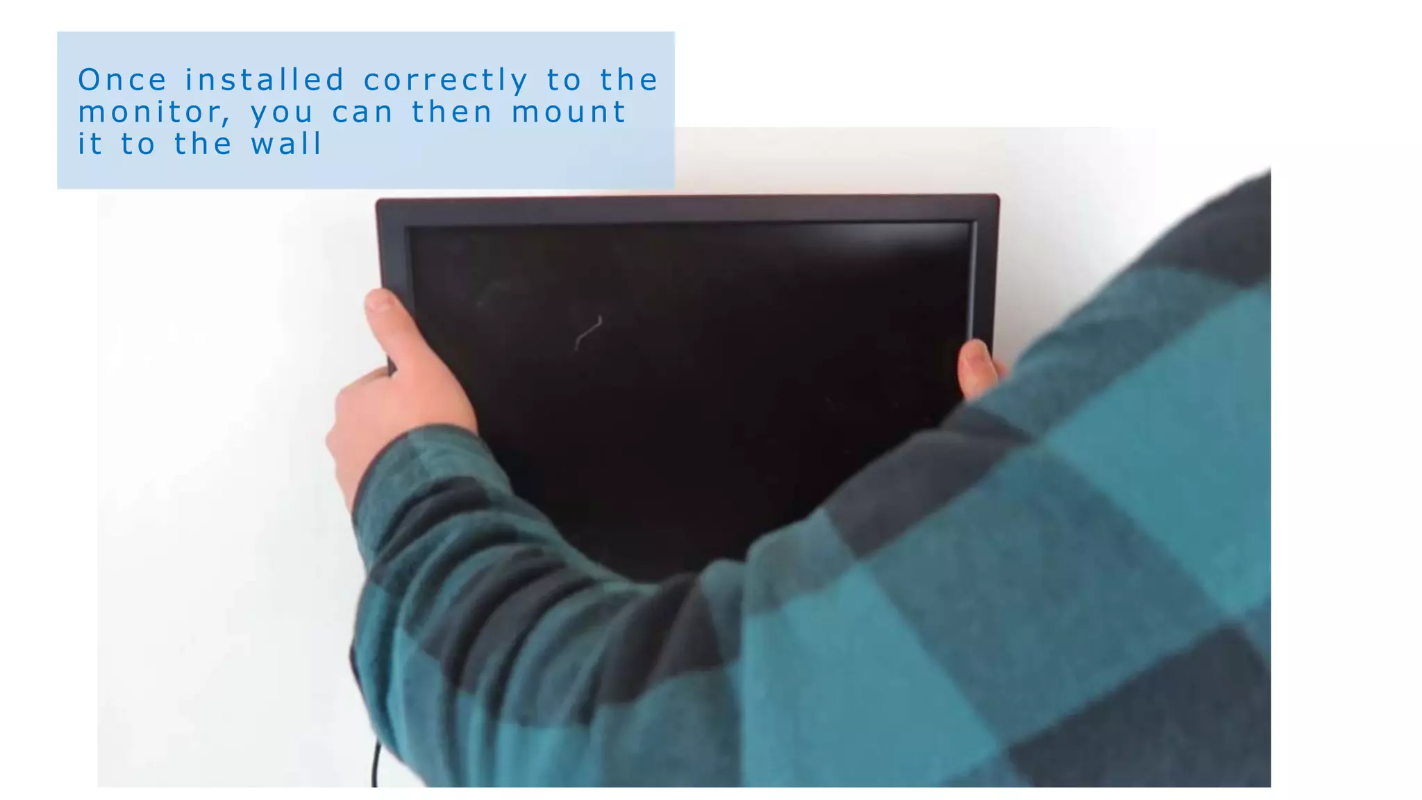 Once installed correctly to the
monitor, you can then mount
it to the wall