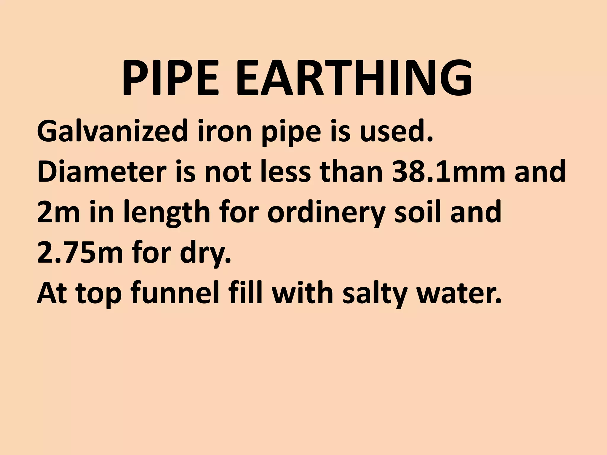 PIPE EARTHING
Galvanized iron pipe is used.
Diameter is not less than 38.1mm and
2m in length for ordinery soil and
2.75m for dry.
At top funnel fill with salty water.
 