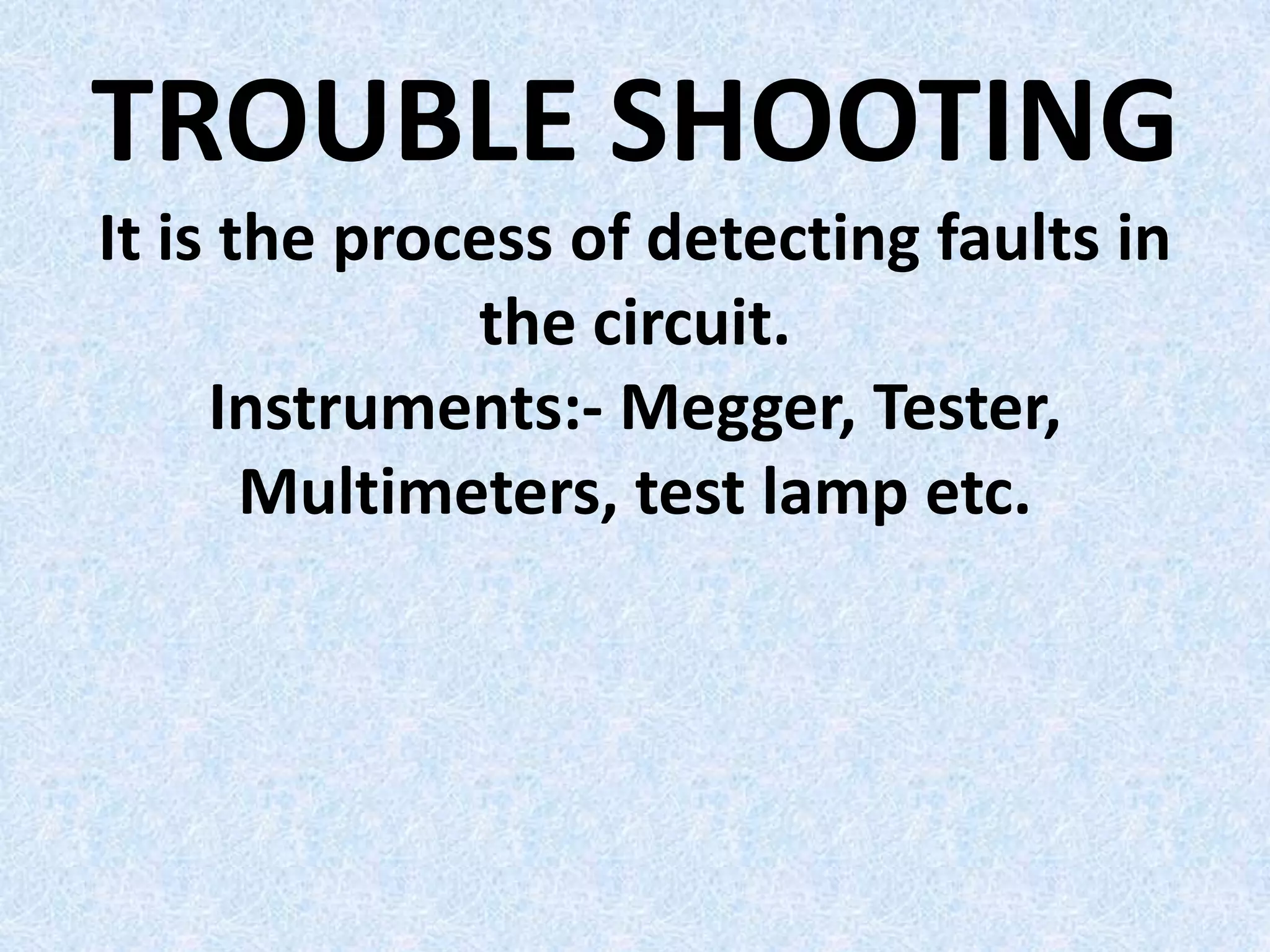 TROUBLE SHOOTING
It is the process of detecting faults in
              the circuit.
     Instruments:- Megger, Tester,
       Multimeters, test lamp etc.
 
