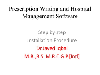 Prescription Writing and Hospital
Management Software
Step by step
Installation Procedure
Dr.Javed Iqbal
M.B.,B.S M.R.C.G.P.[Intl]
 