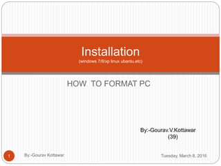 HOW TO FORMAT PC
Installation
(windows 7/8/xp linux ubantu.etc)
By:-Gourav.V.Kottawar
(39)
Tuesday, March 8, 20161 By:-Gourav Kottawar
 