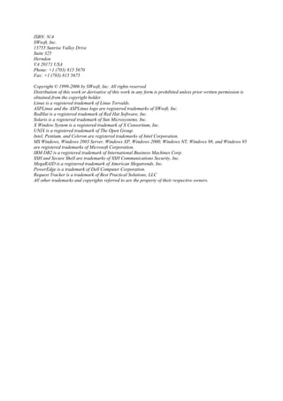 ISBN: N/A
SWsoft, Inc.
13755 Sunrise Valley Drive
Suite 325
Herndon
VA 20171 USA
Phone: +1 (703) 815 5670
Fax: +1 (703) 815 5675

Copyright © 1999-2006 by SWsoft, Inc. All rights reserved
Distribution of this work or derivative of this work in any form is prohibited unless prior written permission is
obtained from the copyright holder.
Linux is a registered trademark of Linus Torvalds.
ASPLinux and the ASPLinux logo are registered trademarks of SWsoft, Inc.
RedHat is a registered trademark of Red Hat Software, Inc.
Solaris is a registered trademark of Sun Microsystems, Inc.
X Window System is a registered trademark of X Consortium, Inc.
UNIX is a registered trademark of The Open Group.
Intel, Pentium, and Celeron are registered trademarks of Intel Corporation.
MS Windows, Windows 2003 Server, Windows XP, Windows 2000, Windows NT, Windows 98, and Windows 95
are registered trademarks of Microsoft Corporation.
IBM DB2 is a registered trademark of International Business Machines Corp.
SSH and Secure Shell are trademarks of SSH Communications Security, Inc.
MegaRAID is a registered trademark of American Megatrends, Inc.
PowerEdge is a trademark of Dell Computer Corporation.
Request Tracker is a trademark of Best Practical Solutions, LLC
All other trademarks and copyrights referred to are the property of their respective owners.
 