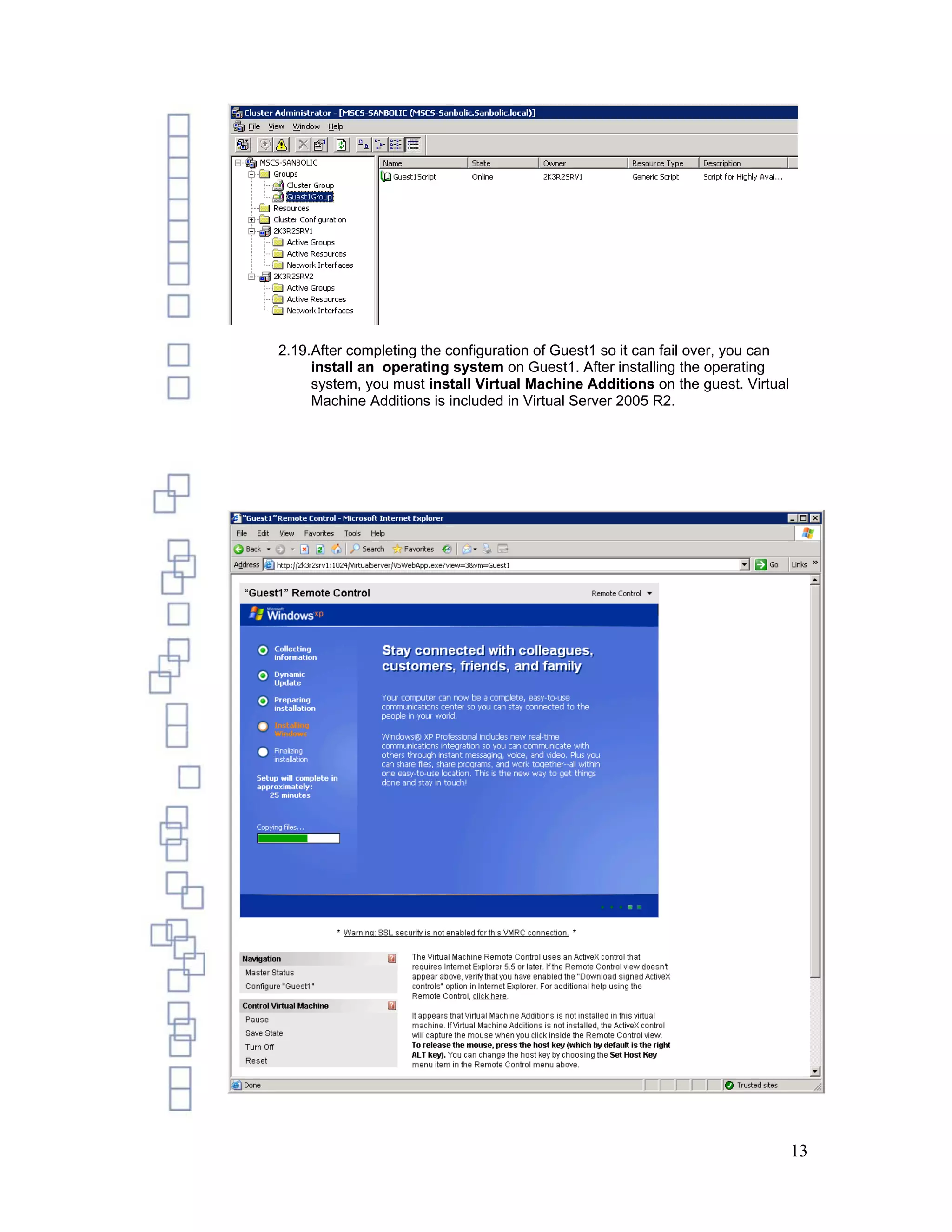 2.19.After completing the configuration of Guest1 so it can fail over, you can
     install an operating system on Guest1. After installing the operating
     system, you must install Virtual Machine Additions on the guest. Virtual
     Machine Additions is included in Virtual Server 2005 R2.




                                                                                 13
 