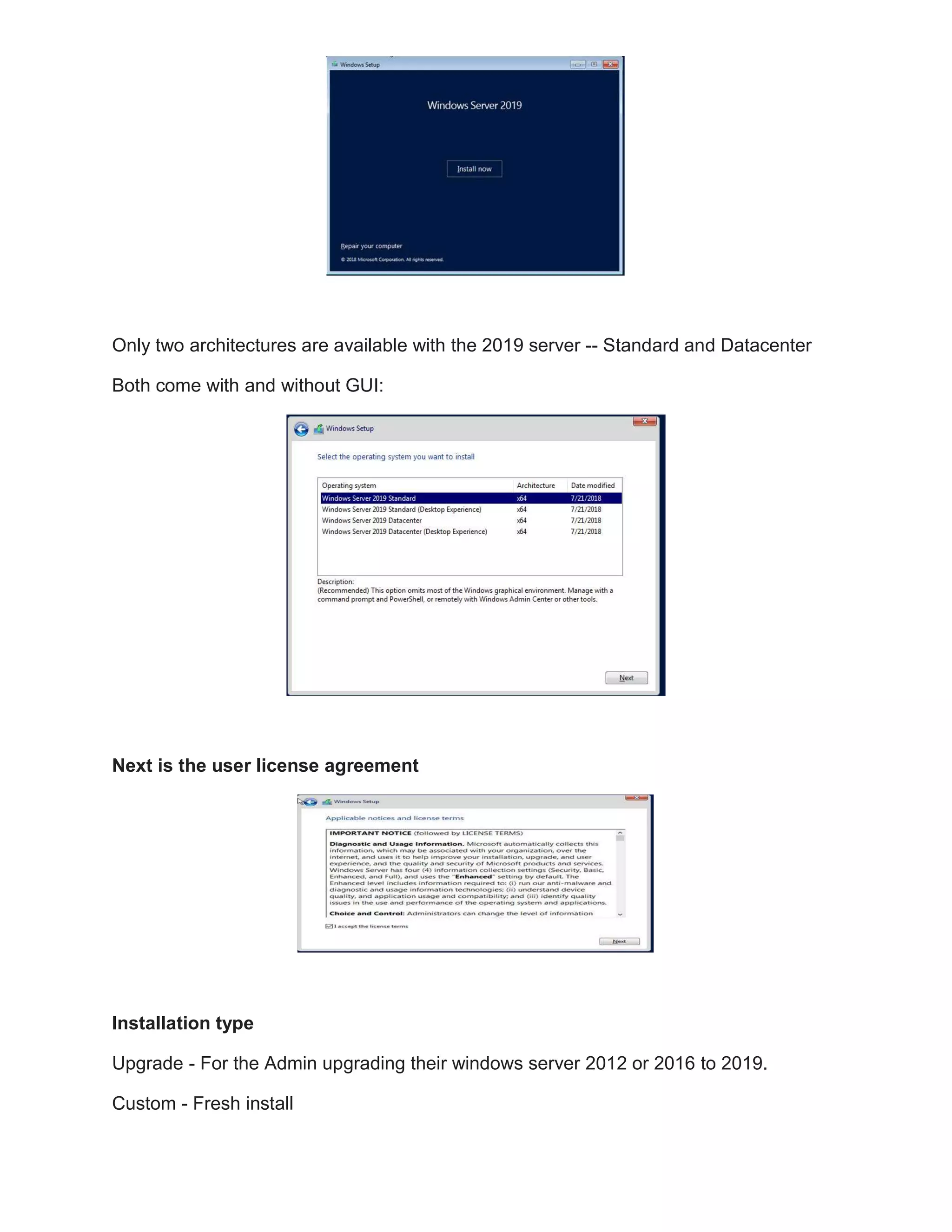 Only two architectures are available with the 2019 server -- Standard and Datacenter
Both come with and without GUI:
Next is the user license agreement
Installation type
Upgrade - For the Admin upgrading their windows server 2012 or 2016 to 2019.
Custom - Fresh install
 