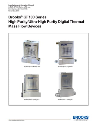 GF100 Series
Installation and Operation Manual
X-TMF-GF100-Series-MFC-eng
Part Number: 541B137AAG
November, 2015
Brooks®
GF100 Series
High Purity/Ultra-High Purity Digital Thermal
Mass Flow Devices
Model GF125 Analog I/O Model GF125 Digital I/O
Model GF135 Analog I/O Model GF121 Analog I/O
 