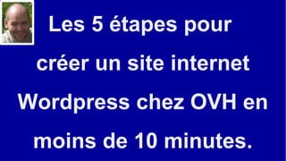 Les 5 étapes pour
créer un site internet
Wordpress chez OVH en
moins de 10 minutes.
 