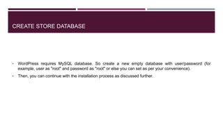 CREATE STORE DATABASE
• WordPress requires MySQL database. So create a new empty database with user/password (for
example, user as "root" and password as "root" or else you can set as per your convenience).
• Then, you can continue with the installation process as discussed further.
 