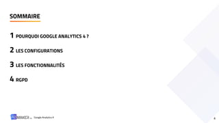 1 POURQUOI GOOGLE ANALYTICS 4 ?
2 LES CONFIGURATIONS
3 LES FONCTIONNALITÉS
4 RGPD
SOMMAIRE
4
Google Analytics 4
 