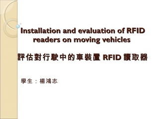 Installation and evaluation of RFID readers on moving vehicles  評估對行駛中的車裝置 RFID 讀取器 學生：楊鴻志  