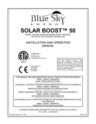 SOLAR BOOST™ 50
                          50AMP 12/24VDC MAXIMUM POWER POINT TRACKING
                               PHOTOVOLTAIC CHARGE CONTROLLER


                           INSTALLATION AND OPERATION
                                     MANUAL

                               CONFORMS TO
                               UL STD. 1741
                               CERTIFIED TO
                               CAN/CSA STD. E335-1/2E
                                                         This device complies with part 15 of the
                                                         FCC rules. Operation is subject to the
                   2003167                               following two conditions: 1) This device
                                                         may not cause harmful interference, and 2)
                                                         This device must accept any interference
                               CONFORMS TO               received, including interference that may
                               EN 50081-1                cause undesired operations.
                               EN 50082-1
                               EN 60335-1




          THIS MANUAL INCLUDES IMPORTANT SAFETY INSTRUCTIONS FOR MODELS
                              SB50L, SB50DL, SB50RD25
                             SAVE THESE INSTRUCTIONS
         CE MANUEL CONTIENT D’INSTRUCTIONS IMPORTANTES POUR LES MODELES
                               SB50L, SB50DL, SB50RD25
                     PRIERE DE SAUVEGARDER CES INSTRUCTIONS
              DIESES HANDBUCH ENTHÄLT WICHTIGE HINWEISE FÜR DIE MODELLE
                                SB50L, SB50DL, SB50RD25
                          BITTE BEHALTEN SIE DIESE HINWEISE
        ESTE MANUAL INCLUYE INSTRUCCIONES DE SEGURIDAD IMPORTANTES PARA
                                   LOS MODELOS
                              SB50L, SB50DL, SB50RD25
                         CONSERVE ESTAS INSTRUCCIONES

                COVERED UNDER ONE OR MORE OF THE FOLLOWING US PATENTS
                                 6,111,391 • 6,204,645
© Blue Sky Energy, Inc. 2007                                                                   430-0015 E
 
