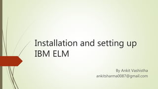 Installation and setting up
IBM ELM
By Ankit Vashistha
ankitsharma0087@gmail.com
 