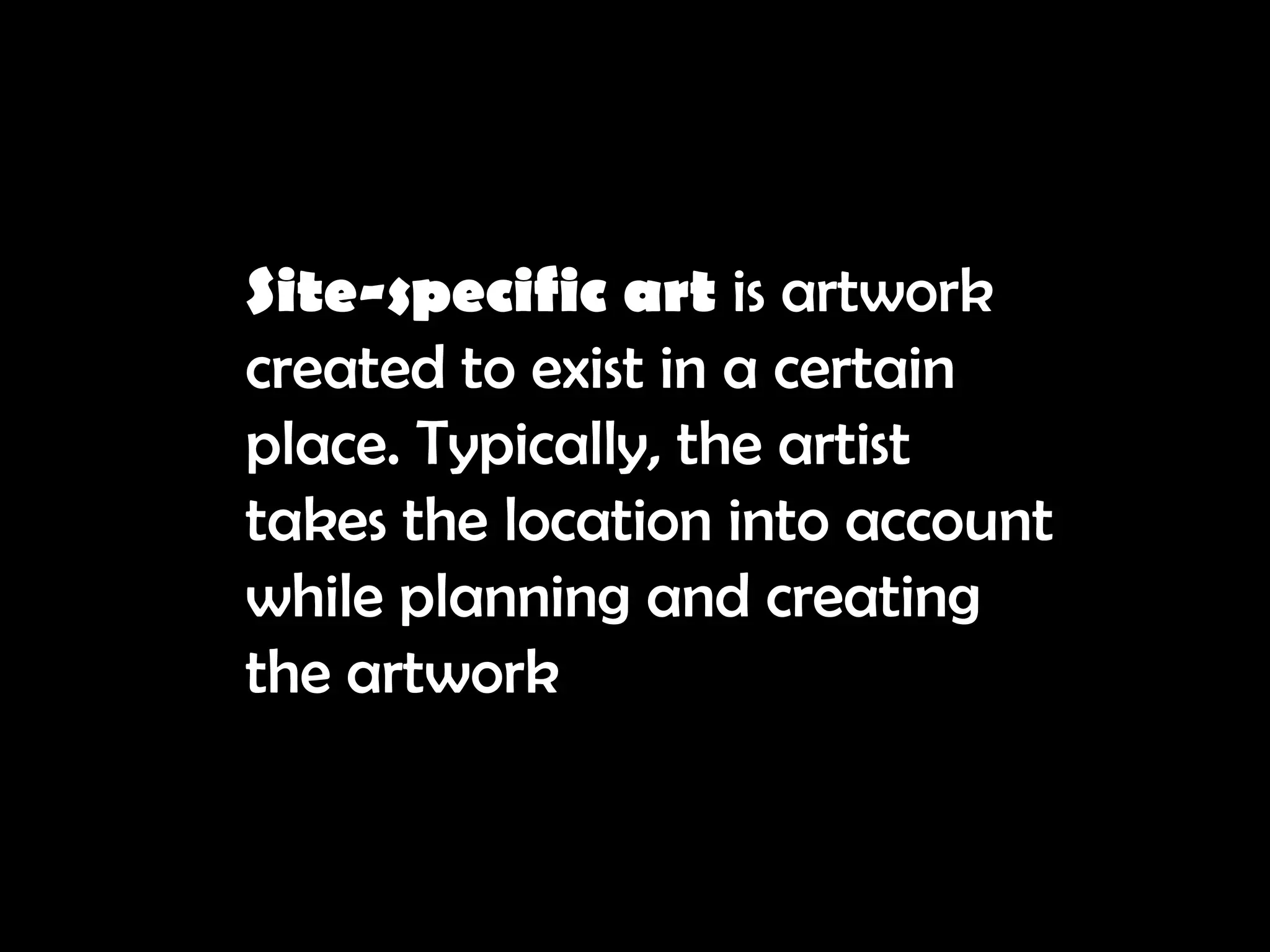 Site-specific art is artwork
created to exist in a certain
place. Typically, the artist
takes the location into account
while planning and creating
the artwork
 
