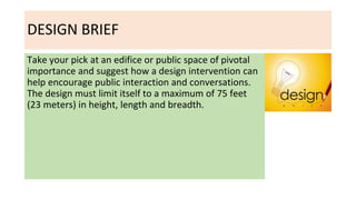 DESIGN BRIEF
Take your pick at an edifice or public space of pivotal
importance and suggest how a design intervention can
...