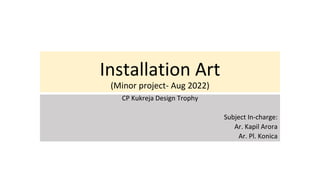 Installation Art
(Minor project- Aug 2022)
CP Kukreja Design Trophy
Subject In-charge:
Ar. Kapil Arora
Ar. Pl. Konica
 