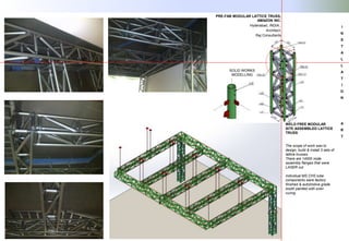 I
N
S
T
A
L
L
A
T
I
O
N
A
R
T
WELD FREE MODULAR
SITE ASSEMBLED LATTICE
TRUSS
The scope of work was to
design, build & install 3 sets of
lattice trusses.
There are 14000 node
assembly flanges that were
LASER cut.
Individual MS CHS tube
components were factory
finished & automotive grade
booth painted with oven
curing.
PRE-FAB MODULAR LATTICE TRUSS,
AMAZON INC.
Hyderabad, INDIA..
Architect:
Raj Consultants
SOLID WORKS
MODELLING
 