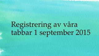 Registrering av våra
tabbar 1 september 2015
 