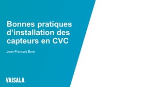 © Vaisala
Bonnes pratiques
d’installation des
capteurs en CVC
Jean-Francois Bore
 