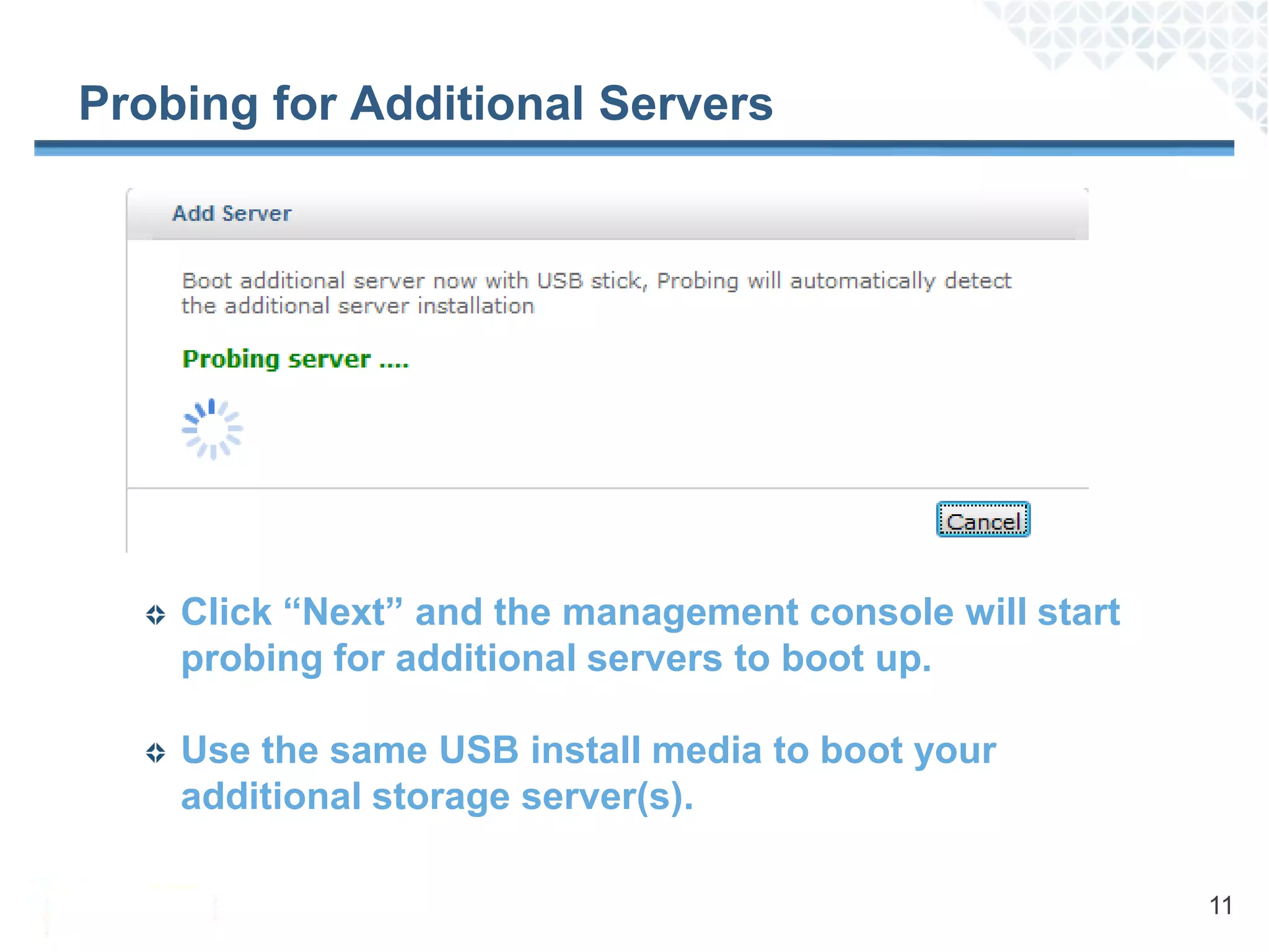 Probing for Additional Servers




    Click “Next” and the management console will start
    probing for additional servers to boot up.

    Use the same USB install media to boot your
    additional storage server(s).

                                                         11
 