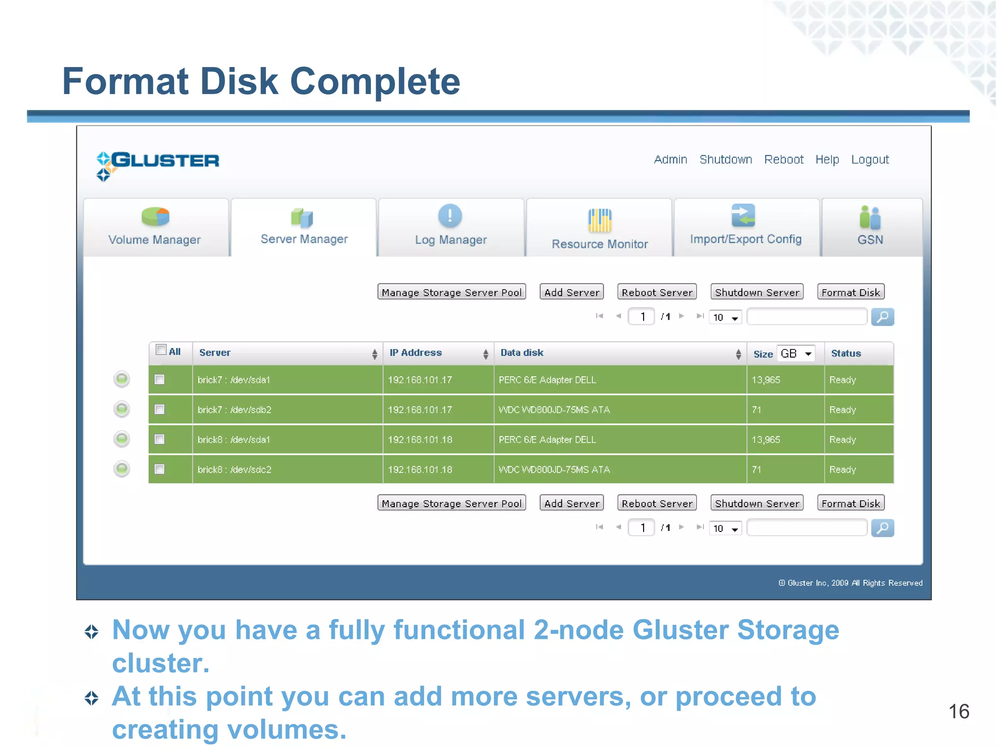 Format Disk Complete




  Now you have a fully functional 2-node Gluster Storage
  cluster.
  At this point you can add more servers, or proceed to    16
  creating volumes.
 