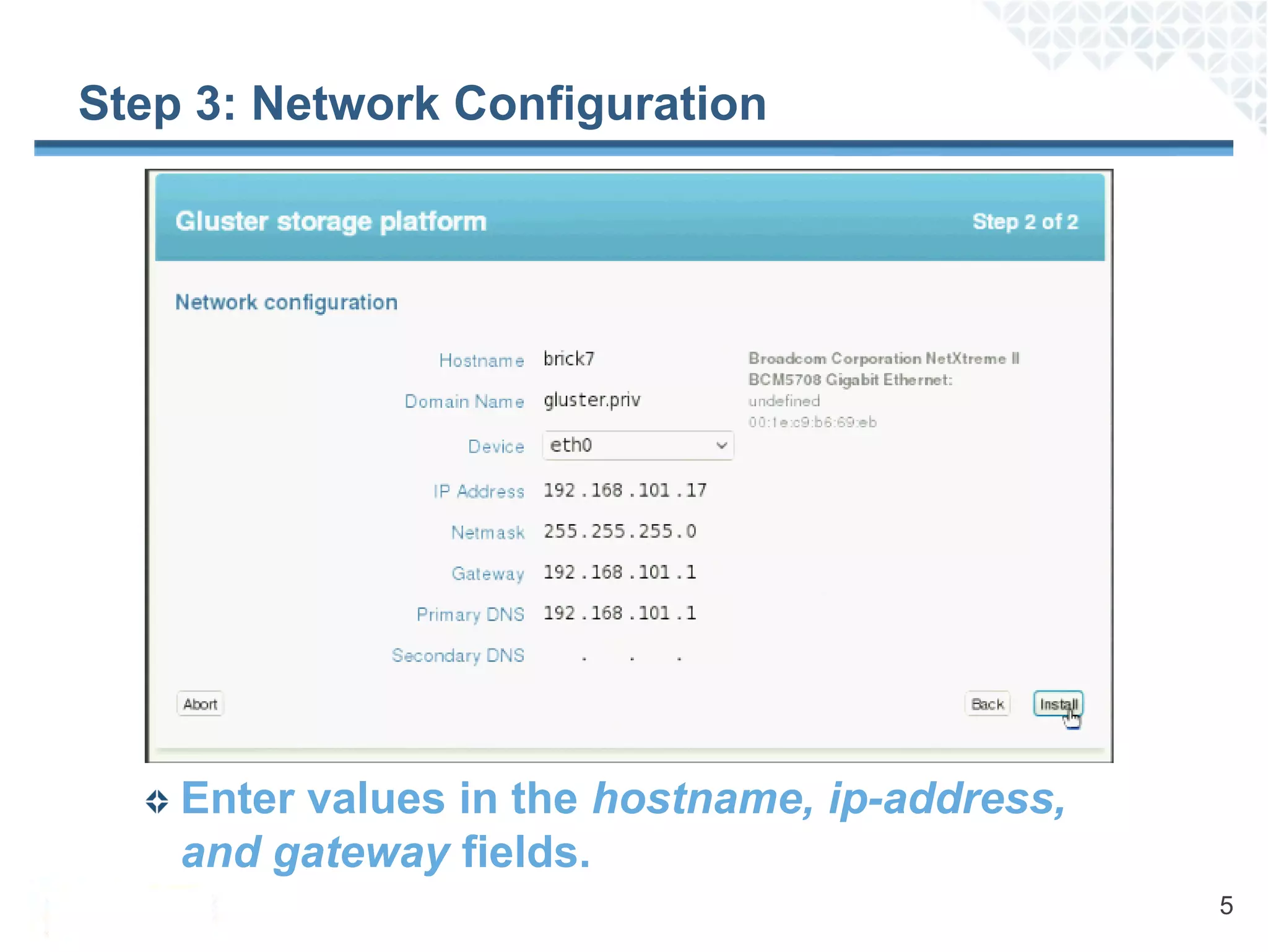Step 3: Network Configuration




    Enter values in the hostname, ip-address,
    and gateway fields.
                                                5
 