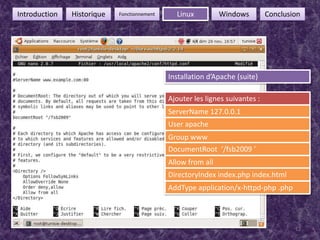 12FonctionnementIntroductionHistoriqueLinuxWindowsConclusionInstallation d’Apache (suite)Ajouter les lignes suivantes :ServerName127.0.0.1User apacheGroup www DocumentRoot  ‘/fsb2009 ’Allowfrom allDirectoryIndex index.php index.htmlAddType application/x-httpd-php .php