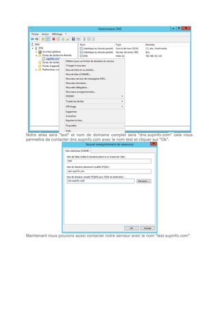 Notre alias sera "test" et nom de domaine complet sera "dns.supinfo.com" cela nous
permettra de contacter dns.supinfo.com avec le nom test et cliquer sur "Ok".
Maintenant nous pouvons aussi contacter notre serveur avec le nom "test.supinfo.com".
 