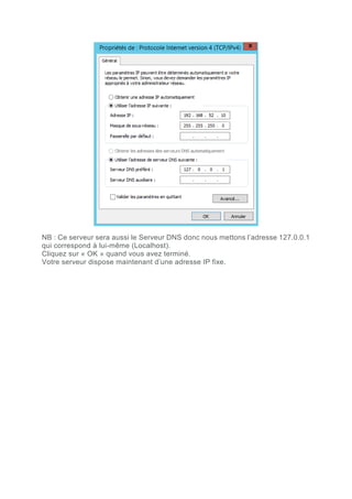 NB : Ce serveur sera aussi le Serveur DNS donc nous mettons l’adresse 127.0.0.1
qui correspond à lui-même (Localhost).
Cliquez sur « OK » quand vous avez terminé.
Votre serveur dispose maintenant d’une adresse IP fixe.
 