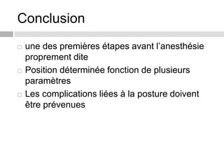 Conclusion
 une des premières étapes avant l’anesthésie
proprement dite
 Position déterminée fonction de plusieurs
paramètres
 Les complications liées à la posture doivent
être prévenues
 
