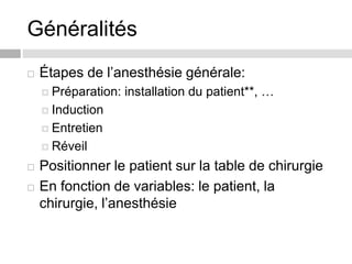 Généralités
 Étapes de l’anesthésie générale:
 Préparation: installation du patient**, …
 Induction
 Entretien
 Réveil
 Positionner le patient sur la table de chirurgie
 En fonction de variables: le patient, la
chirurgie, l’anesthésie
 