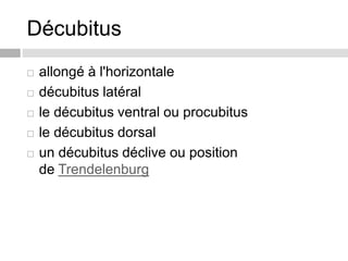 Décubitus
 allongé à l'horizontale
 décubitus latéral
 le décubitus ventral ou procubitus
 le décubitus dorsal
 un décubitus déclive ou position
de Trendelenburg
 